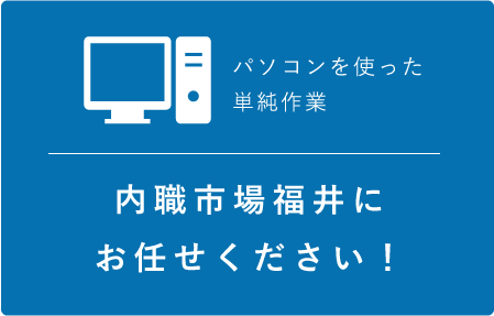 パソコンを使った単純作業　内職市場福井にお任せください！